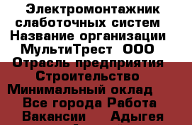 Электромонтажник слаботочных систем › Название организации ­ МультиТрест, ООО › Отрасль предприятия ­ Строительство › Минимальный оклад ­ 1 - Все города Работа » Вакансии   . Адыгея респ.,Адыгейск г.